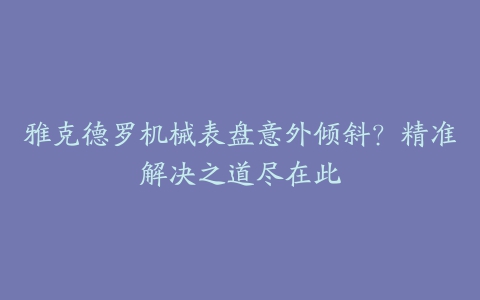 雅克德罗机械表盘意外倾斜？精准解决之道尽在此