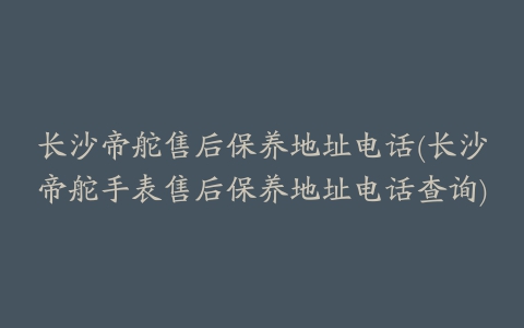 长沙帝舵售后保养地址电话(长沙帝舵手表售后保养地址电话查询)