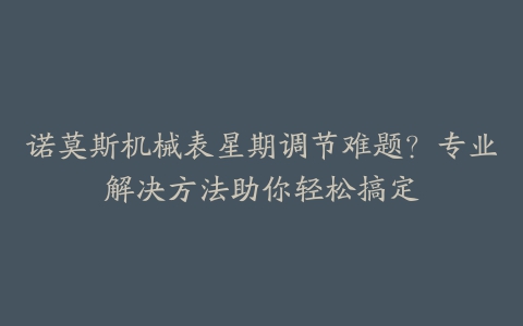 诺莫斯机械表星期调节难题？专业解决方法助你轻松搞定