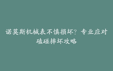 诺莫斯机械表不慎损坏？专业应对磕碰摔坏攻略