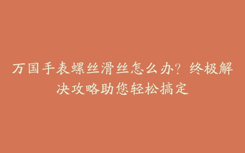 万国手表螺丝滑丝怎么办？终极解决攻略助您轻松搞定