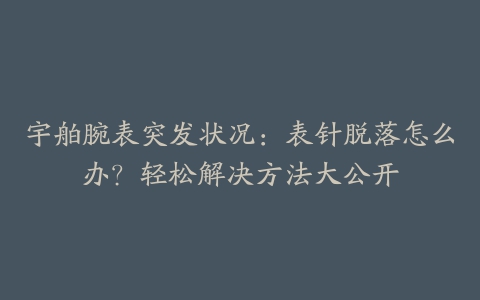 宇舶腕表突发状况：表针脱落怎么办？轻松解决方法大公开