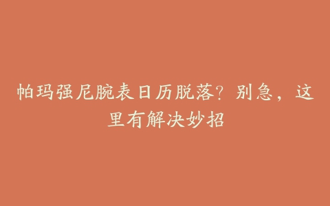 帕玛强尼腕表日历脱落？别急，这里有解决妙招