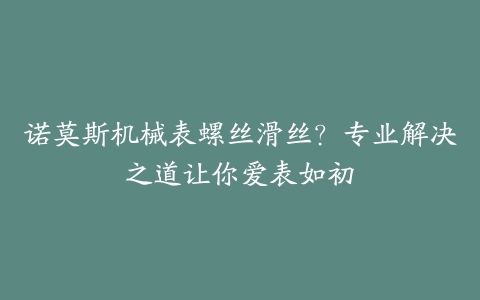 诺莫斯机械表螺丝滑丝？专业解决之道让你爱表如初