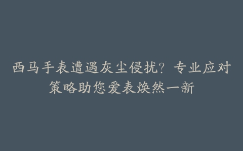 西马手表遭遇灰尘侵扰？专业应对策略助您爱表焕然一新