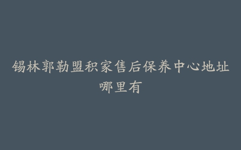 锡林郭勒盟积家售后保养中心地址哪里有