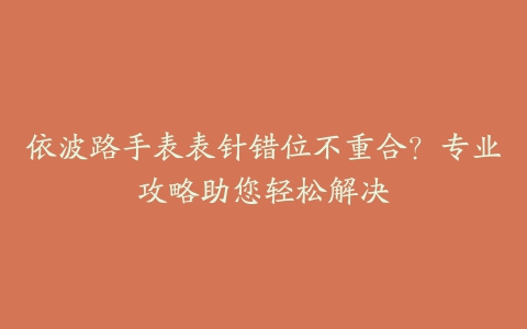 依波路手表表针错位不重合？专业攻略助您轻松解决