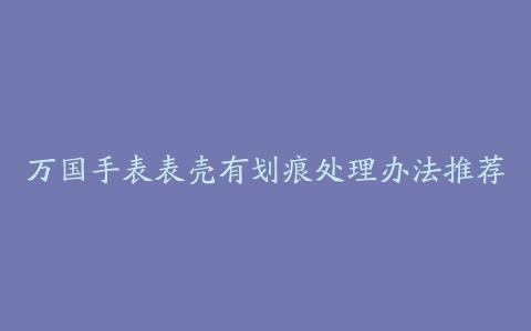 万国手表表壳有划痕处理办法推荐