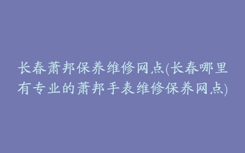 长春萧邦保养维修网点(长春哪里有专业的萧邦手表维修保养网点)