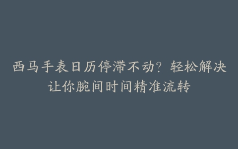 西马手表日历停滞不动？轻松解决让你腕间时间精准流转