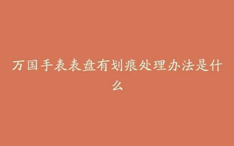 万国手表表盘有划痕处理办法是什么