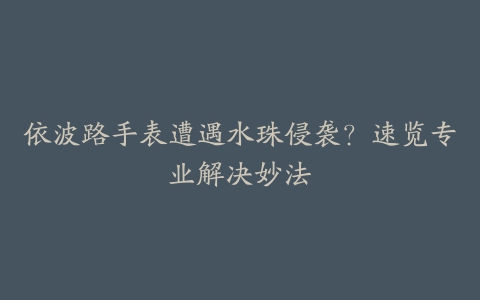 依波路手表遭遇水珠侵袭？速览专业解决妙法