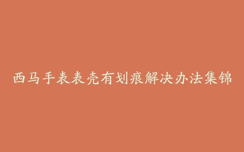 西马手表表壳有划痕解决办法集锦