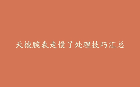 天梭腕表走慢了处理技巧汇总