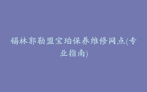 锡林郭勒盟宝珀保养维修网点(专业指南)