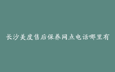 长沙美度售后保养网点电话哪里有