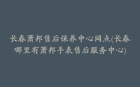 长春萧邦售后保养中心网点(长春哪里有萧邦手表售后服务中心)