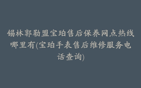 锡林郭勒盟宝珀售后保养网点热线哪里有(宝珀手表售后维修服务电话查询)