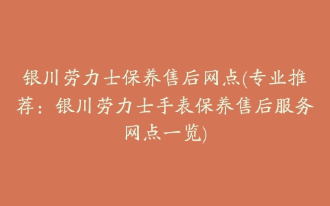 银川劳力士保养售后网点(专业推荐：银川劳力士手表保养售后服务网点一览)