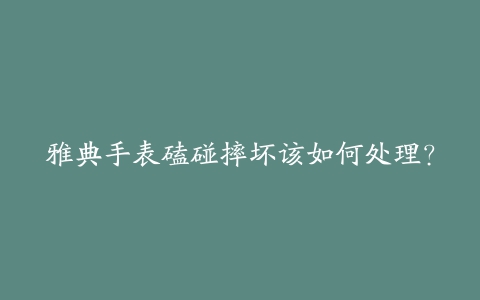 雅典手表磕碰摔坏该如何处理？