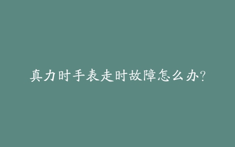 真力时手表走时故障怎么办？