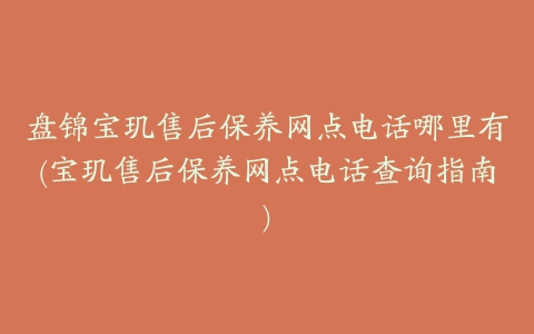 盘锦宝玑售后保养网点电话哪里有(宝玑售后保养网点电话查询指南)