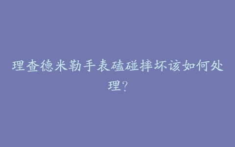 理查德米勒手表磕碰摔坏该如何处理？