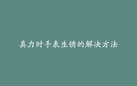 真力时手表生锈的解决方法