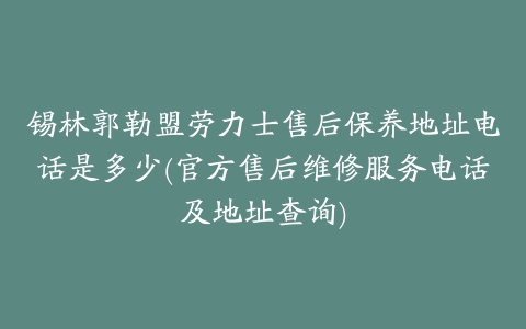 锡林郭勒盟劳力士售后保养地址电话是多少(官方售后维修服务电话及地址查询)