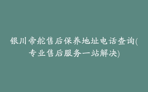 银川帝舵售后保养地址电话查询(专业售后服务一站解决)