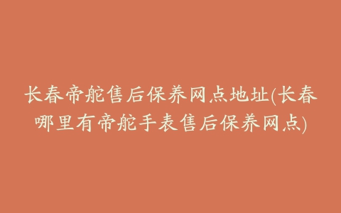 长春帝舵售后保养网点地址(长春哪里有帝舵手表售后保养网点)