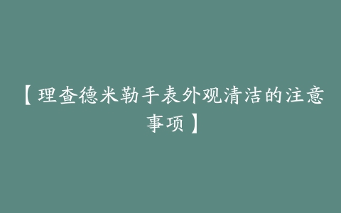 【理查德米勒手表外观清洁的注意事项】