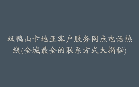 双鸭山卡地亚客户服务网点电话热线(全城最全的联系方式大揭秘)