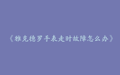 《雅克德罗手表走时故障怎么办》