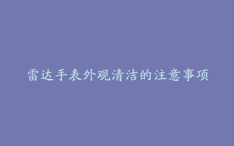 雷达手表外观清洁的注意事项