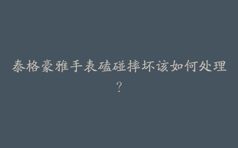 泰格豪雅手表磕碰摔坏该如何处理？