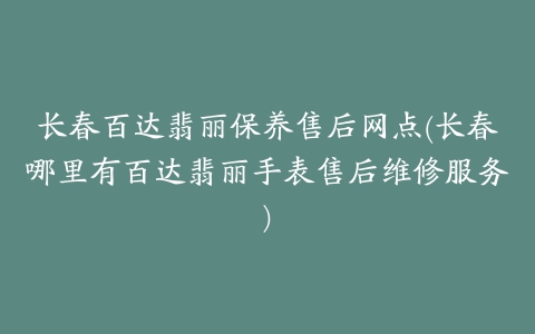 长春百达翡丽保养售后网点(长春哪里有百达翡丽手表售后维修服务)