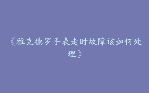 《雅克德罗手表走时故障该如何处理》