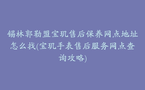 锡林郭勒盟宝玑售后保养网点地址怎么找(宝玑手表售后服务网点查询攻略)