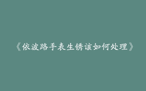 《依波路手表生锈该如何处理》