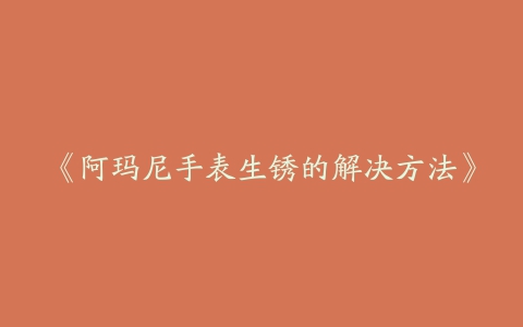 《阿玛尼手表生锈的解决方法》