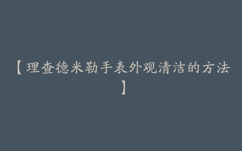 【理查德米勒手表外观清洁的方法】