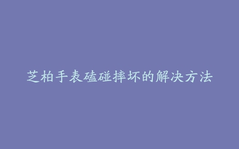 芝柏手表磕碰摔坏的解决方法