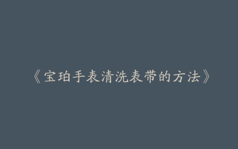 《宝珀手表清洗表带的方法》