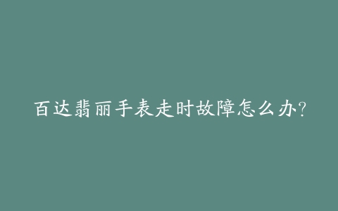 百达翡丽手表走时故障怎么办？