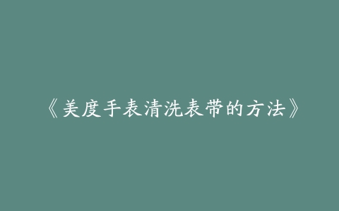 《美度手表清洗表带的方法》