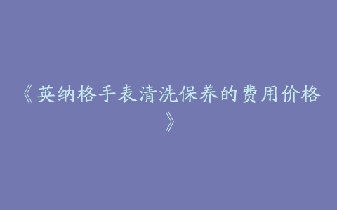 《英纳格手表清洗保养的费用价格》