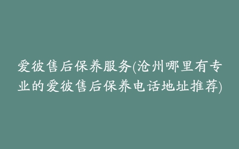 爱彼售后保养服务(沧州哪里有专业的爱彼售后保养电话地址推荐)