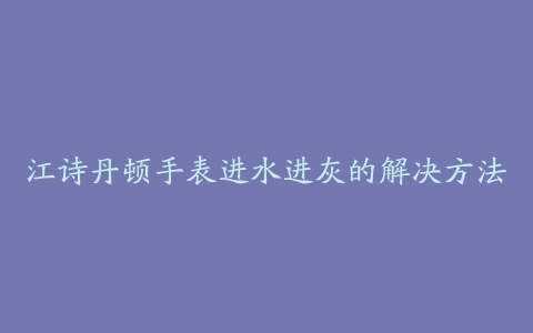 江诗丹顿手表进水进灰的解决方法