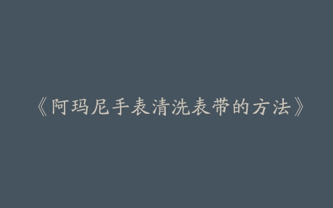 《阿玛尼手表清洗表带的方法》